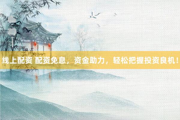 线上配资 配资免息，资金助力，轻松把握投资良机！