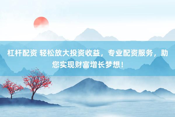 杠杆配资 轻松放大投资收益，专业配资服务，助您实现财富增长梦想！