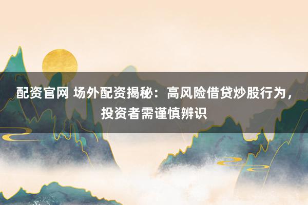 配资官网 场外配资揭秘：高风险借贷炒股行为，投资者需谨慎辨识