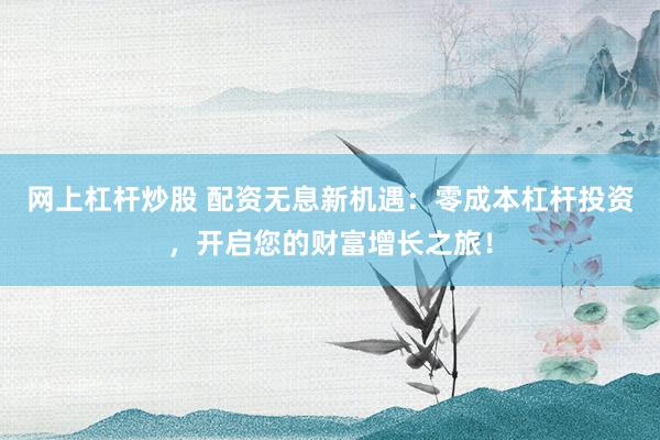 网上杠杆炒股 配资无息新机遇：零成本杠杆投资，开启您的财富增长之旅！