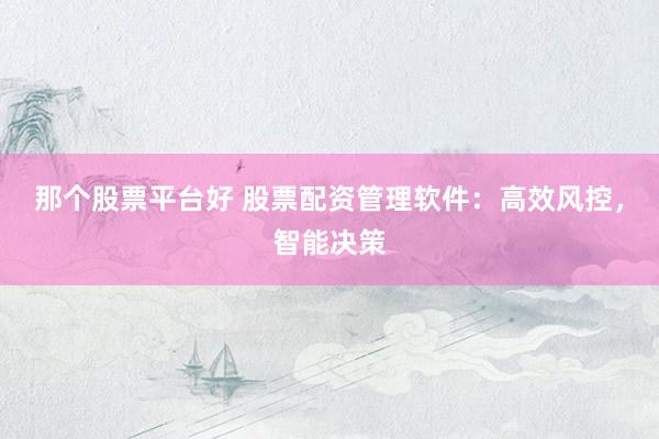 那个股票平台好 股票配资管理软件：高效风控，智能决策