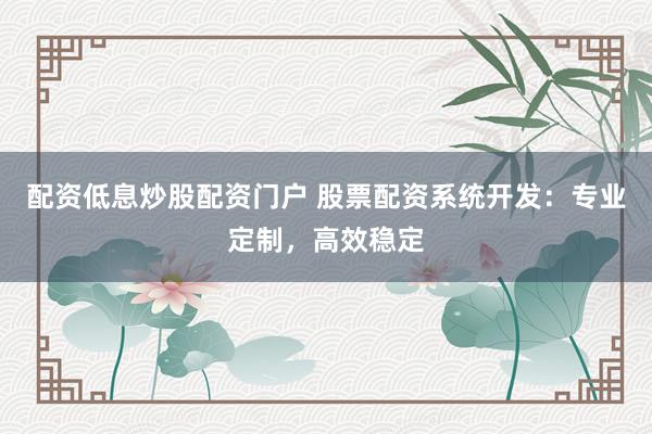 配资低息炒股配资门户 股票配资系统开发：专业定制，高效稳定