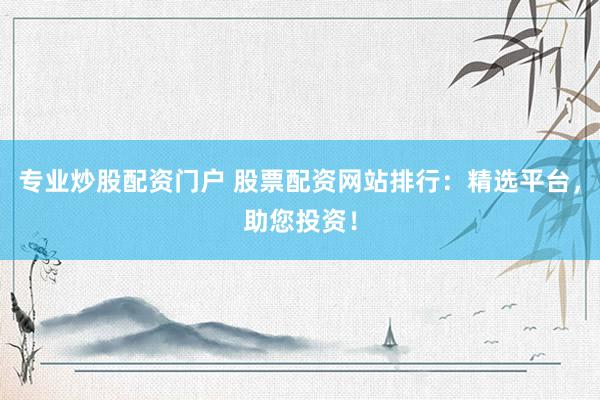 专业炒股配资门户 股票配资网站排行：精选平台，助您投资！