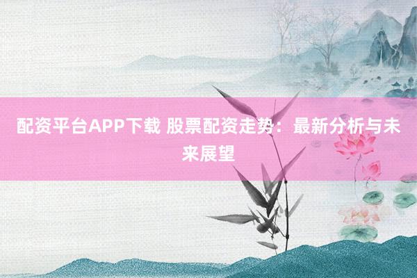 配资平台APP下载 股票配资走势：最新分析与未来展望