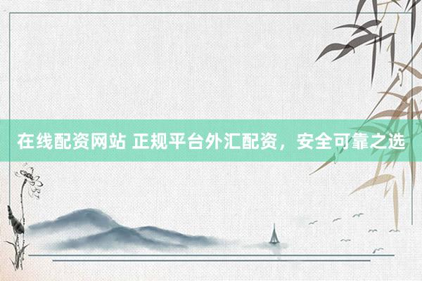 在线配资网站 正规平台外汇配资，安全可靠之选