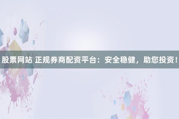股票网站 正规券商配资平台：安全稳健，助您投资！