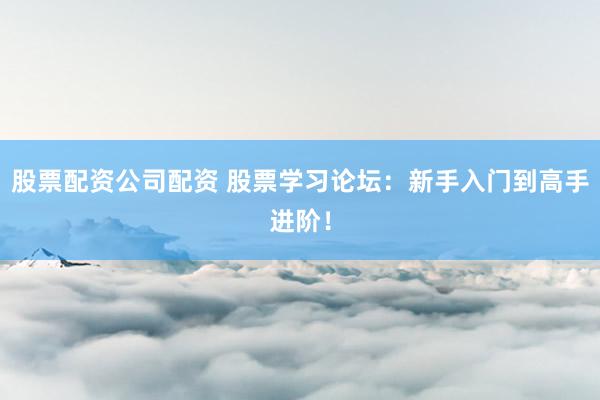 股票配资公司配资 股票学习论坛：新手入门到高手进阶！