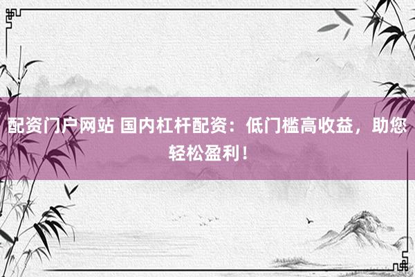 配资门户网站 国内杠杆配资：低门槛高收益，助您轻松盈利！