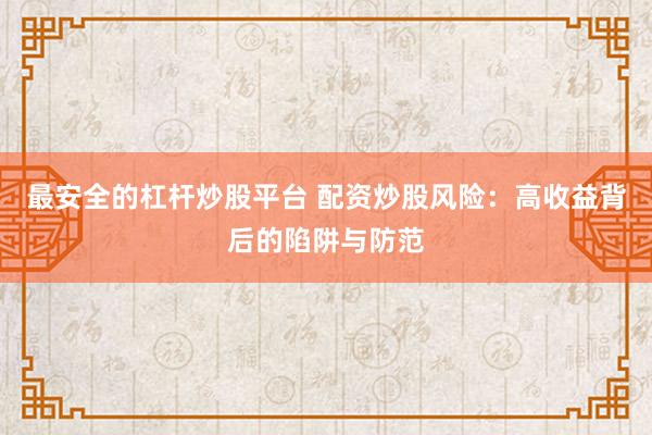 最安全的杠杆炒股平台 配资炒股风险：高收益背后的陷阱与防范