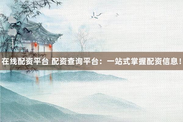 在线配资平台 配资查询平台：一站式掌握配资信息！