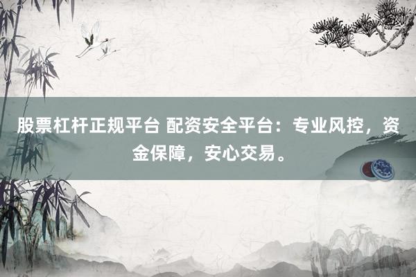 股票杠杆正规平台 配资安全平台：专业风控，资金保障，安心交易。
