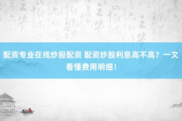 配资专业在线炒股配资 配资炒股利息高不高？一文看懂费用明细！