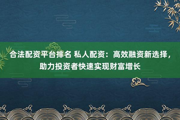合法配资平台排名 私人配资：高效融资新选择，助力投资者快速实现财富增长
