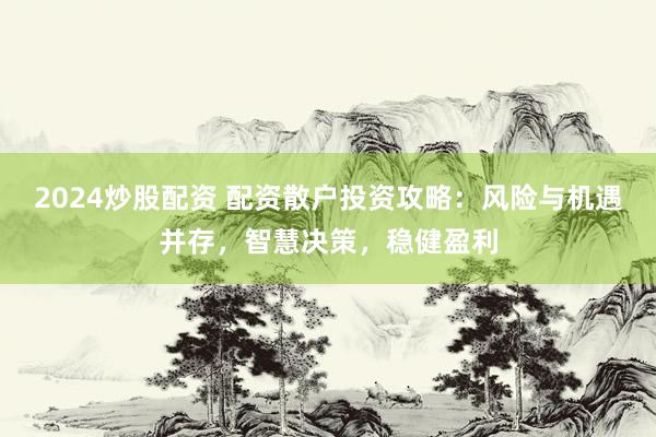 2024炒股配资 配资散户投资攻略：风险与机遇并存，智慧决策，稳健盈利