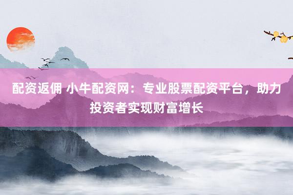 配资返佣 小牛配资网：专业股票配资平台，助力投资者实现财富增长
