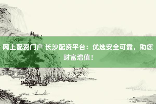 网上配资门户 长沙配资平台：优选安全可靠，助您财富增值！