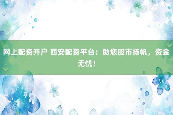 网上配资开户 西安配资平台：助您股市扬帆，资金无忧！