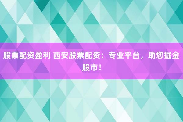 股票配资盈利 西安股票配资：专业平台，助您掘金股市！