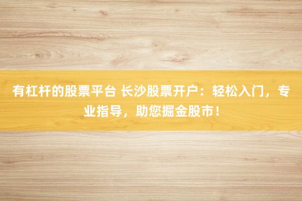 有杠杆的股票平台 长沙股票开户：轻松入门，专业指导，助您掘金股市！