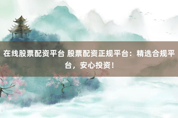 在线股票配资平台 股票配资正规平台：精选合规平台，安心投资！