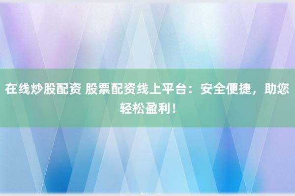 在线炒股配资 股票配资线上平台：安全便捷，助您轻松盈利！