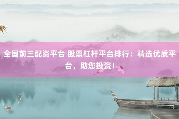 全国前三配资平台 股票杠杆平台排行：精选优质平台，助您投资！