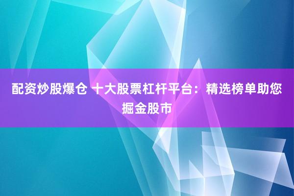 配资炒股爆仓 十大股票杠杆平台：精选榜单助您掘金股市