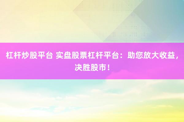 杠杆炒股平台 实盘股票杠杆平台：助您放大收益，决胜股市！