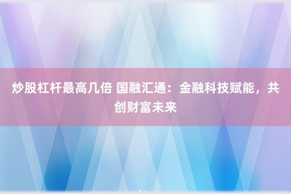 炒股杠杆最高几倍 国融汇通：金融科技赋能，共创财富未来