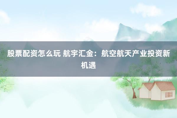股票配资怎么玩 航宇汇金：航空航天产业投资新机遇