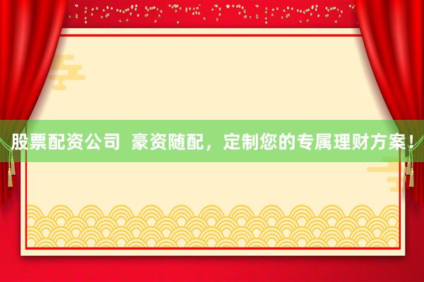 股票配资公司  豪资随配，定制您的专属理财方案！
