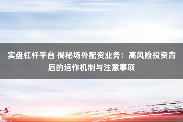 实盘杠杆平台 揭秘场外配资业务：高风险投资背后的运作机制与注意事项