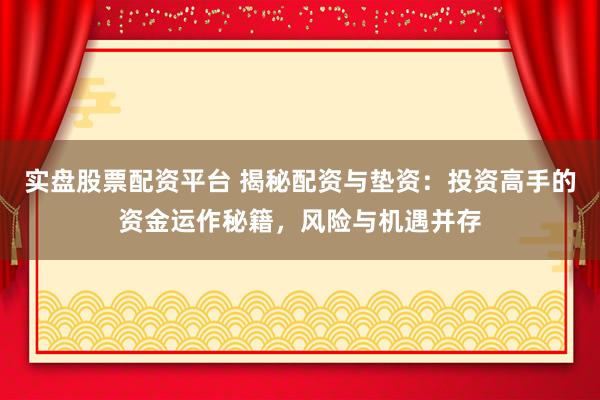 实盘股票配资平台 揭秘配资与垫资：投资高手的资金运作秘籍，风险与机遇并存