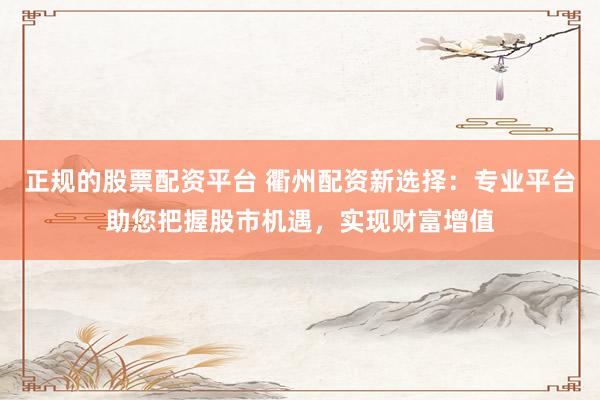 正规的股票配资平台 衢州配资新选择：专业平台助您把握股市机遇，实现财富增值