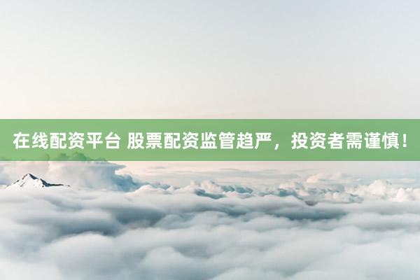 在线配资平台 股票配资监管趋严，投资者需谨慎！