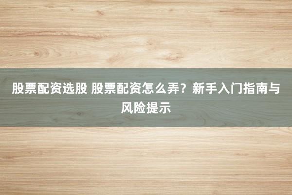 股票配资选股 股票配资怎么弄？新手入门指南与风险提示