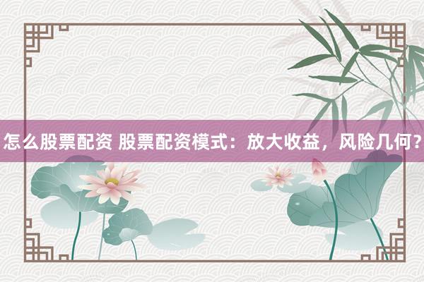 怎么股票配资 股票配资模式：放大收益，风险几何？