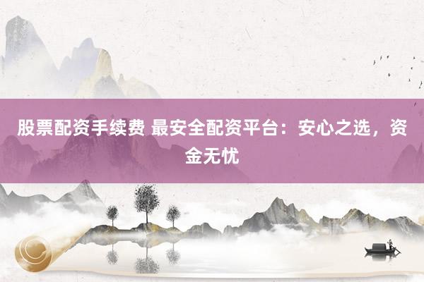 股票配资手续费 最安全配资平台：安心之选，资金无忧