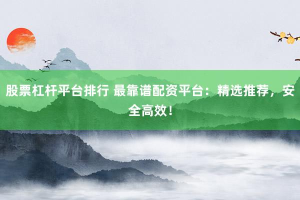 股票杠杆平台排行 最靠谱配资平台：精选推荐，安全高效！