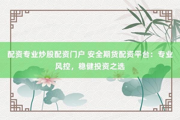 配资专业炒股配资门户 安全期货配资平台：专业风控，稳健投资之选