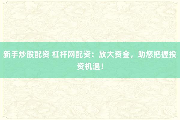 新手炒股配资 杠杆网配资：放大资金，助您把握投资机遇！