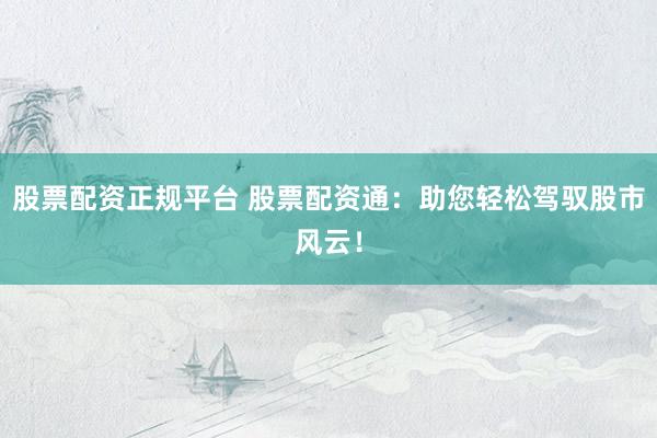 股票配资正规平台 股票配资通：助您轻松驾驭股市风云！