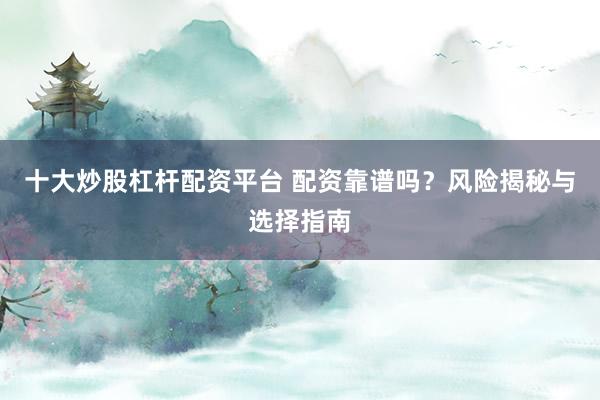 十大炒股杠杆配资平台 配资靠谱吗？风险揭秘与选择指南