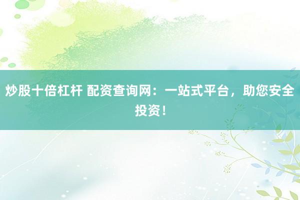 炒股十倍杠杆 配资查询网：一站式平台，助您安全投资！