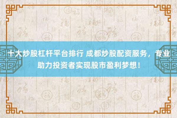 十大炒股杠杆平台排行 成都炒股配资服务，专业助力投资者实现股市盈利梦想！