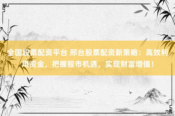 全国股票配资平台 邢台股票配资新策略：高效利用资金，把握股市机遇，实现财富增值！