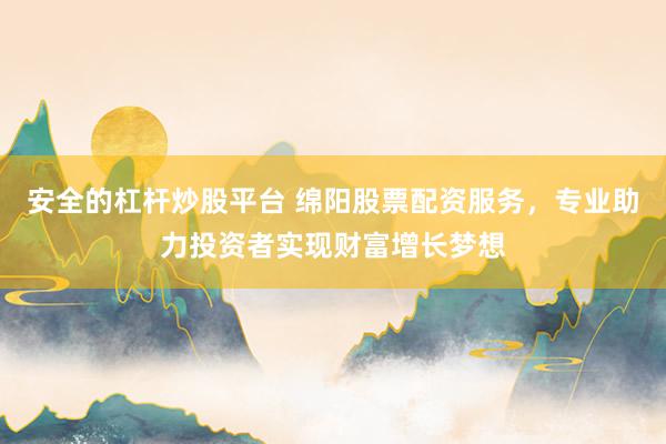 安全的杠杆炒股平台 绵阳股票配资服务，专业助力投资者实现财富增长梦想