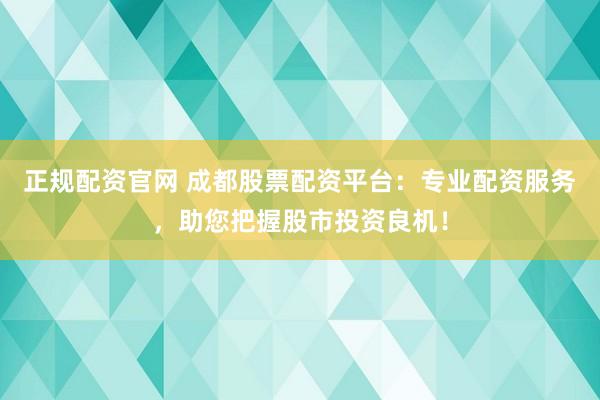 正规配资官网 成都股票配资平台：专业配资服务，助您把握股市投资良机！