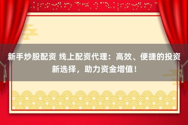 新手炒股配资 线上配资代理：高效、便捷的投资新选择，助力资金增值！