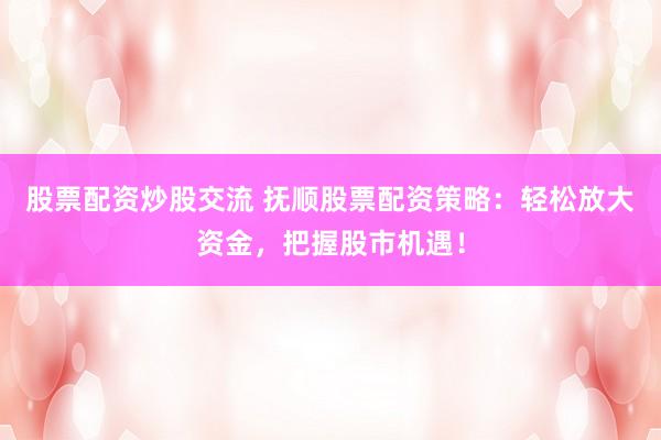 股票配资炒股交流 抚顺股票配资策略：轻松放大资金，把握股市机遇！